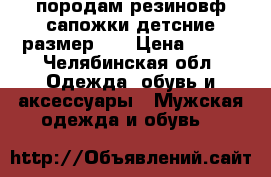 породам резиновф сапожки детсние размер 28 › Цена ­ 100 - Челябинская обл. Одежда, обувь и аксессуары » Мужская одежда и обувь   